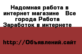 Надомная работа в интернет магазине - Все города Работа » Заработок в интернете   